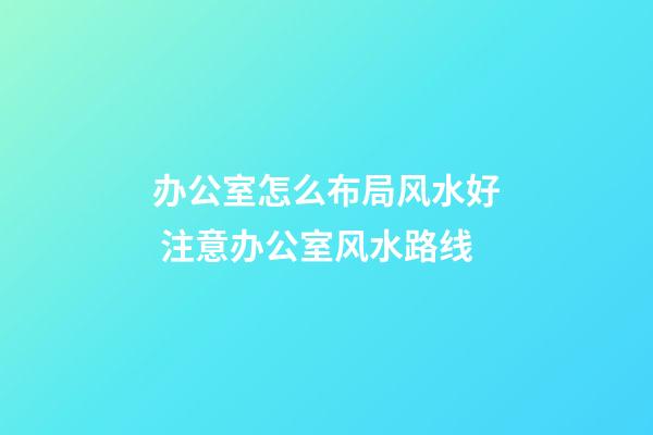 办公室怎么布局风水好 注意办公室风水路线